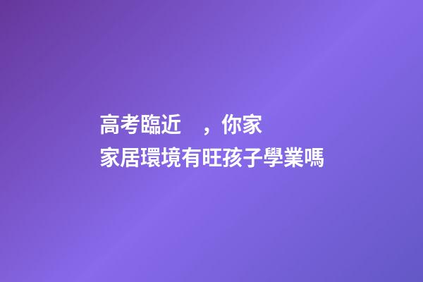 高考臨近，你家家居環境有旺孩子學業嗎
